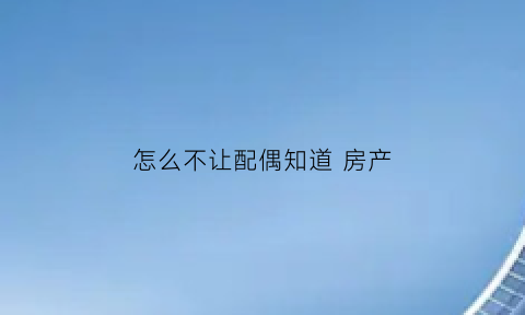怎么不让配偶知道房产(怎么不让配偶知道房产信息)